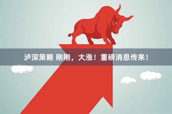 泸深策略 刚刚，大涨！重磅消息传来！