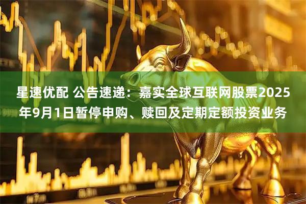 星速优配 公告速递：嘉实全球互联网股票2025年9月1日暂停申购、赎回及定期定额投资业务