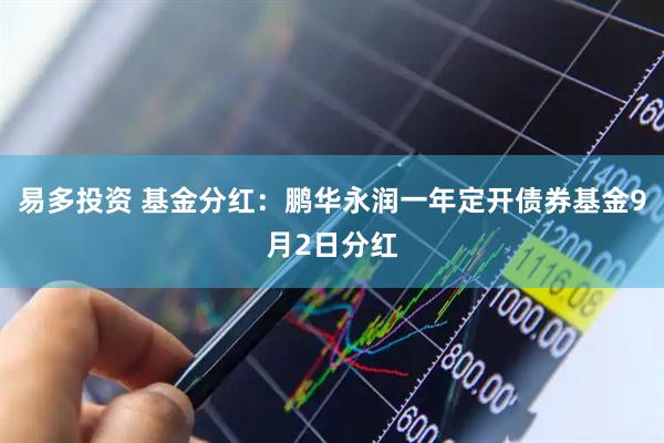 易多投资 基金分红：鹏华永润一年定开债券基金9月2日分红