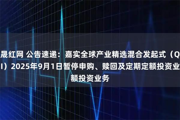 晟红网 公告速递：嘉实全球产业精选混合发起式（QDII）2025年9月1日暂停申购、赎回及定期定额投资业务
