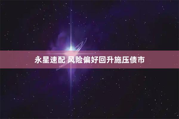 永星速配 风险偏好回升施压债市