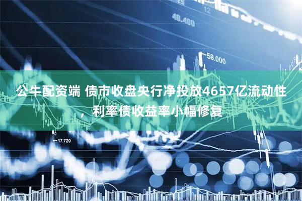 公牛配资端 债市收盘央行净投放4657亿流动性,利率债收益率小幅修复