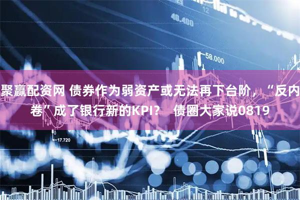 聚赢配资网 债券作为弱资产或无法再下台阶，“反内卷”成了银行新的KPI？  债圈大家说0819