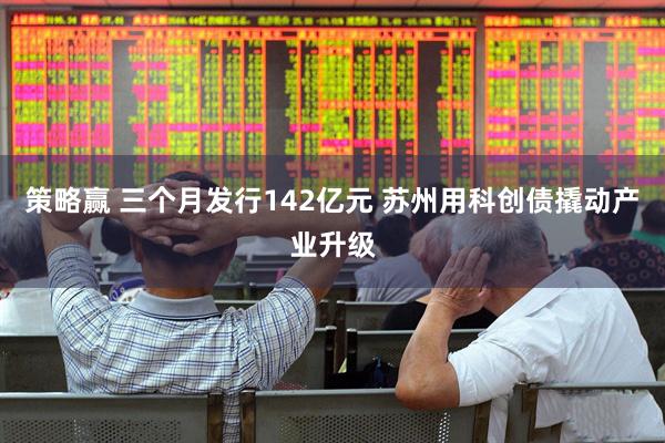策略赢 三个月发行142亿元 苏州用科创债撬动产业升级