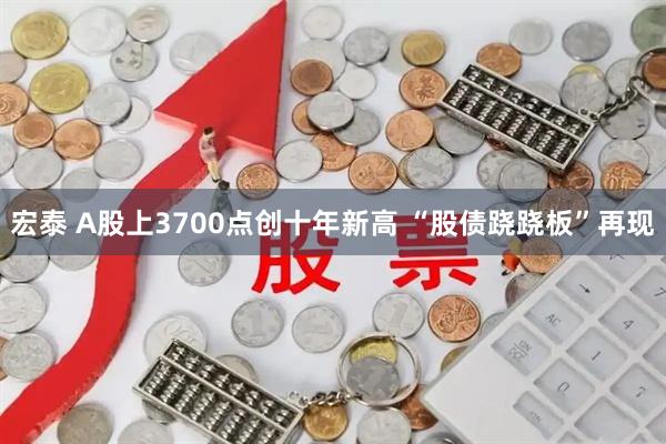 宏泰 A股上3700点创十年新高 “股债跷跷板”再现