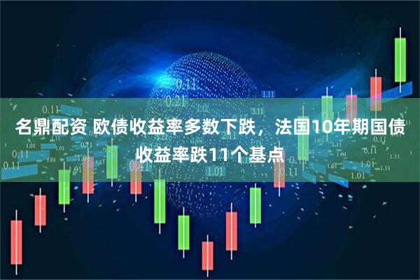 名鼎配资 欧债收益率多数下跌，法国10年期国债收益率跌11个基点