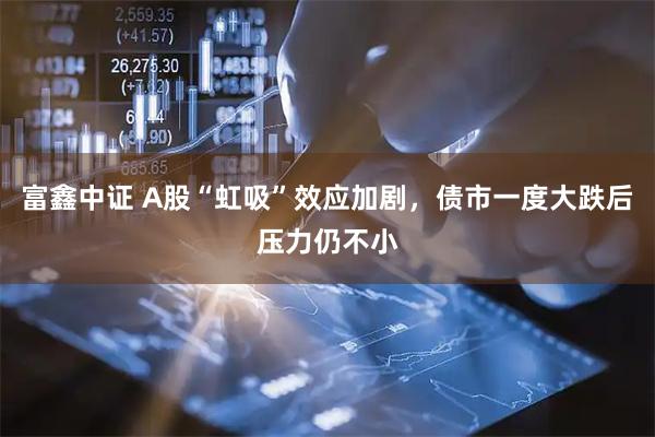 富鑫中证 A股“虹吸”效应加剧，债市一度大跌后压力仍不小