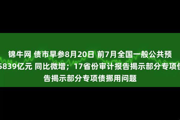 锦牛网 债市早参8月20日 前7月全国一般公共预算收入135839亿元 同比微增；17省份审计报告揭示部分专项债挪用问题
