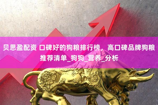 贝思盈配资 口碑好的狗粮排行榜，高口碑品牌狗粮推荐清单_狗狗_营养_分析