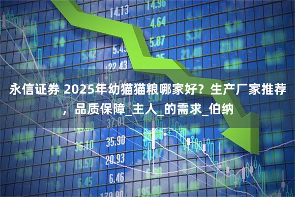 永信证券 2025年幼猫猫粮哪家好？生产厂家推荐，品质保障_主人_的需求_伯纳