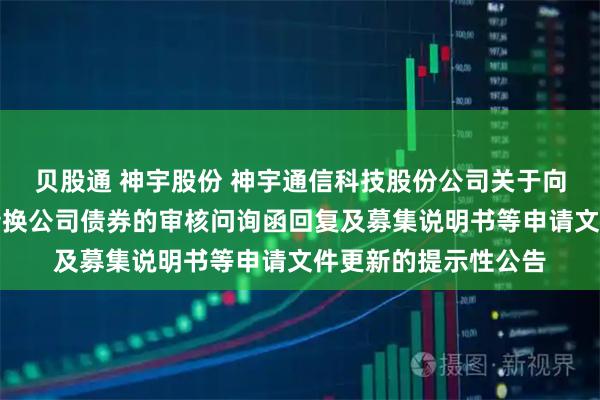 贝股通 神宇股份 神宇通信科技股份公司关于向不特定对象发行可转换公司债券的审核问询函回复及募集说明书等申请文件更新的提示性公告