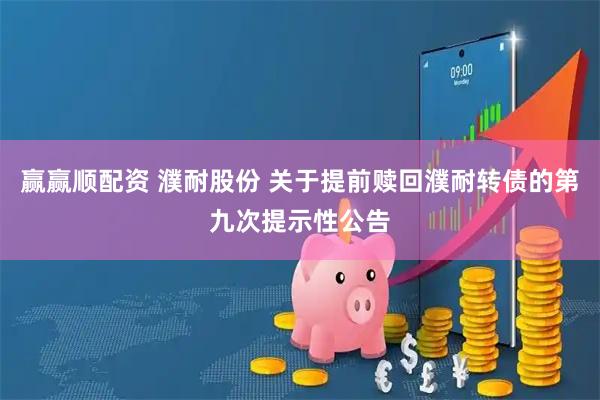 赢赢顺配资 濮耐股份 关于提前赎回濮耐转债的第九次提示性公告