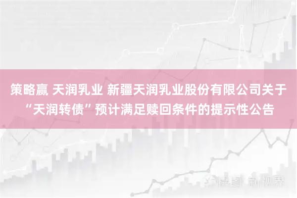 策略赢 天润乳业 新疆天润乳业股份有限公司关于“天润转债”预计满足赎回条件的提示性公告
