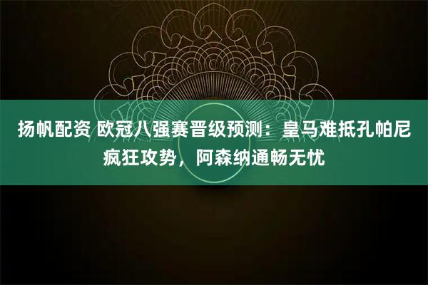 扬帆配资 欧冠八强赛晋级预测:皇马难抵孔帕尼疯狂攻势,阿森纳通畅无忧