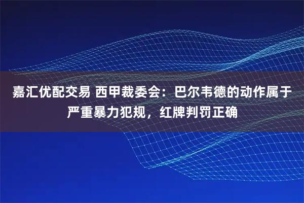 嘉汇优配交易 西甲裁委会:巴尔韦德的动作属于严重暴力犯规,红牌判罚正确