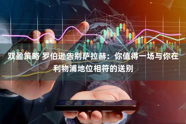 双盈策略 罗伯逊告别萨拉赫：你值得一场与你在利物浦地位相符的送别