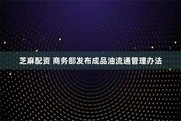 芝麻配资 商务部发布成品油流通管理办法