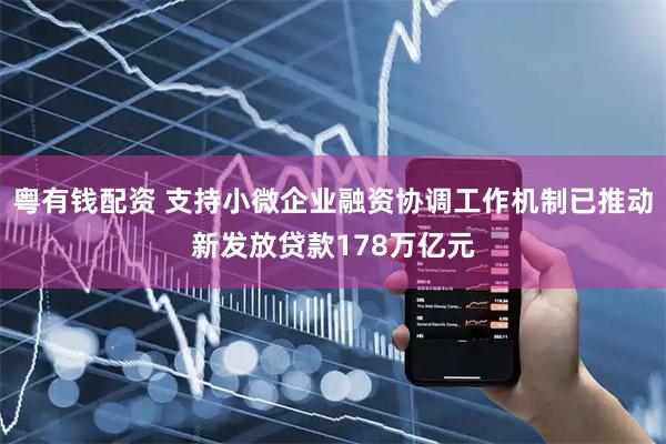 粤有钱配资 支持小微企业融资协调工作机制已推动新发放贷款178万亿元