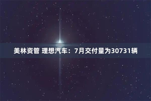 美林资管 理想汽车：7月交付量为30731辆