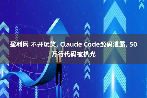盈利网 不开玩笑, Claude Code源码泄露, 50万行代码被扒光