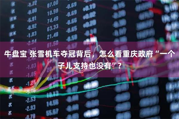 牛盘宝 张雪机车夺冠背后,怎么看重庆政府“一个子儿支持也没有”?