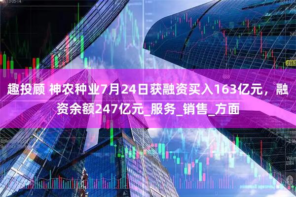趣投顾 神农种业7月24日获融资买入163亿元，融资余额247亿元_服务_销售_方面