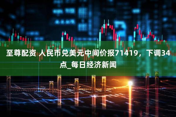 至尊配资 人民币兑美元中间价报71419，下调34点_每日经济新闻