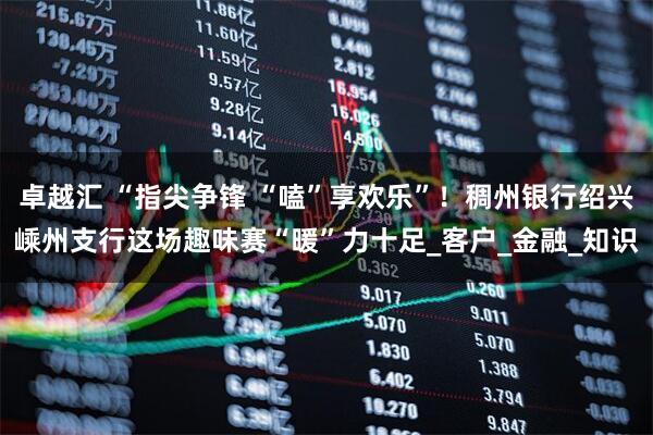 卓越汇 “指尖争锋 “嗑”享欢乐”！稠州银行绍兴嵊州支行这场趣味赛“暖”力十足_客户_金融_知识