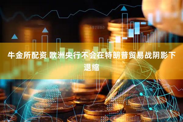 牛金所配资 欧洲央行不会在特朗普贸易战阴影下退缩