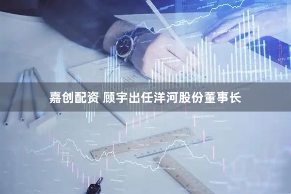 嘉创配资 顾宇出任洋河股份董事长