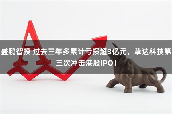 盛鹏智投 过去三年多累计亏损超3亿元,挚达科技第三次冲击港股IPO!