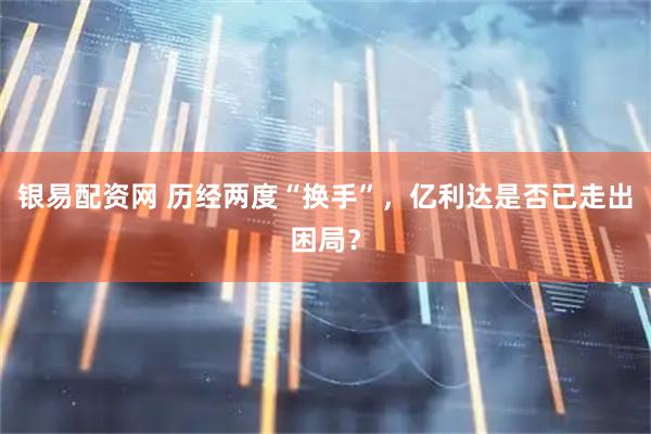银易配资网 历经两度“换手”，亿利达是否已走出困局？