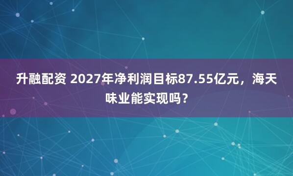 升融配资 2027年净利润目标87.55亿元，海天味业能实现吗？