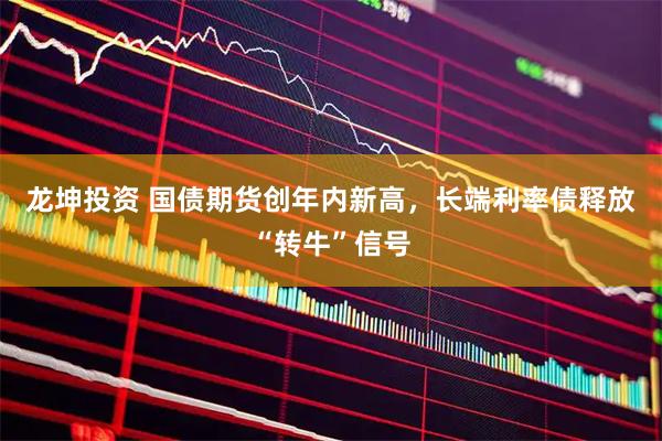 龙坤投资 国债期货创年内新高，长端利率债释放“转牛”信号