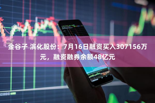 金谷子 滨化股份：7月16日融资买入307156万元，融资融券余额48亿元