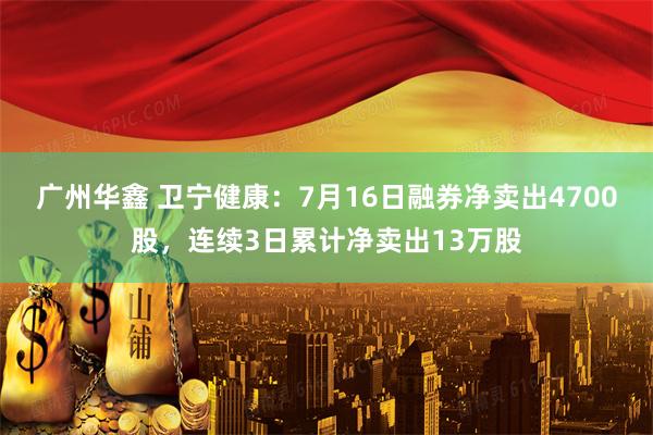 广州华鑫 卫宁健康:7月16日融券净卖出4700股,连续3日累计净卖出13万股