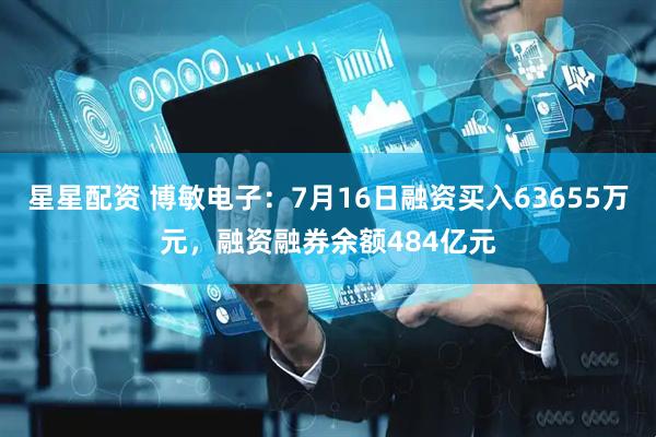 星星配资 博敏电子：7月16日融资买入63655万元，融资融券余额484亿元