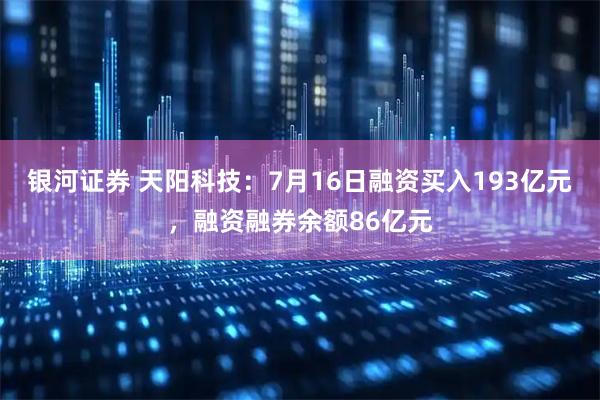 银河证券 天阳科技：7月16日融资买入193亿元，融资融券余额86亿元