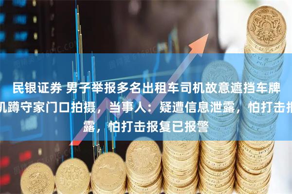 民银证券 男子举报多名出租车司机故意遮挡车牌，反遭司机蹲守家门口拍摄，当事人：疑遭信息泄露，怕打击报复已报警