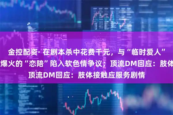 金控配资· 在剧本杀中花费千元，与“临时爱人”谈10小时恋爱，爆火的“恋陪”陷入软色情争议；顶流DM回应：肢体接触应服务剧情