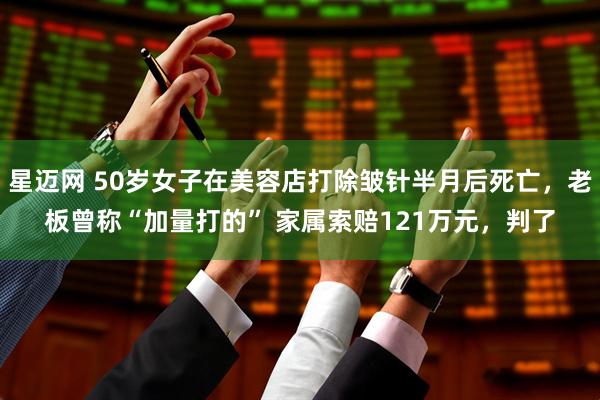 星迈网 50岁女子在美容店打除皱针半月后死亡，老板曾称“加量打的” 家属索赔121万元，判了