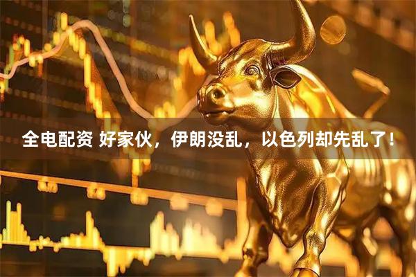 全电配资 好家伙，伊朗没乱，以色列却先乱了！