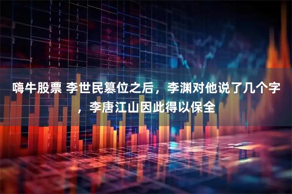 嗨牛股票 李世民篡位之后，李渊对他说了几个字，李唐江山因此得以保全