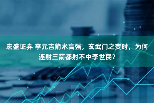 宏盛证券 李元吉箭术高强，玄武门之变时，为何连射三箭都射不中李世民？