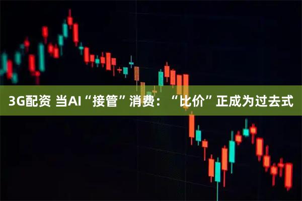 3G配资 当AI“接管”消费:“比价”正成为过去式