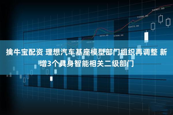 擒牛宝配资 理想汽车基座模型部门组织再调整 新增3个具身智能相关二级部门