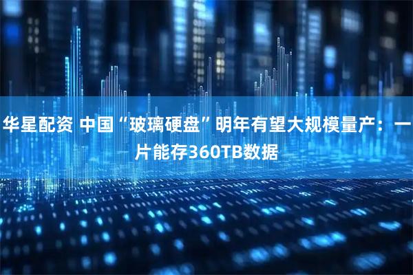 华星配资 中国“玻璃硬盘”明年有望大规模量产：一片能存360TB数据
