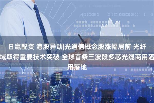 日赢配资 港股异动|光通信概念股涨幅居前 光纤领域取得重要技术突破 全球首条三波段多芯光缆商用落地