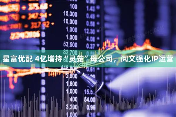 星富优配 4亿增持“灵笼”母公司，阅文强化IP运营