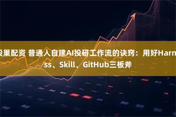股巢配资 普通人自建AI投研工作流的诀窍：用好Harness、Skill、GitHub三板斧